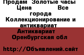 Продам “Золотые часы“ › Цена ­ 60 000 - Все города Коллекционирование и антиквариат » Антиквариат   . Оренбургская обл.